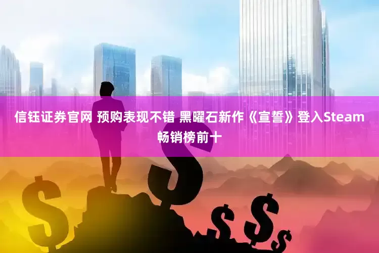 信钰证券官网 预购表现不错 黑曜石新作《宣誓》登入Steam畅销榜前十