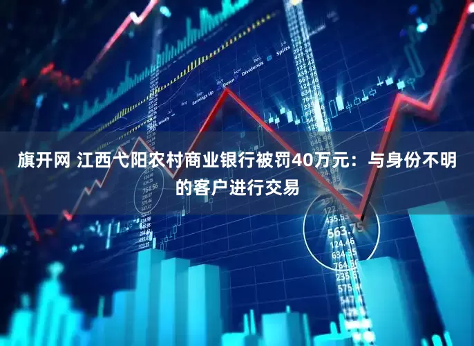 旗开网 江西弋阳农村商业银行被罚40万元：与身份不明的客户进行交易