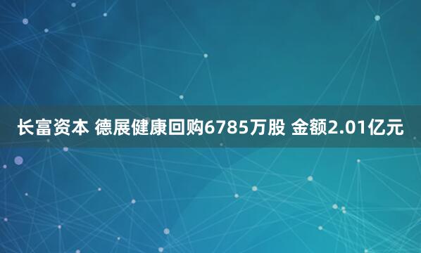 长富资本 德展健康回购6785万股 金额2.01亿元