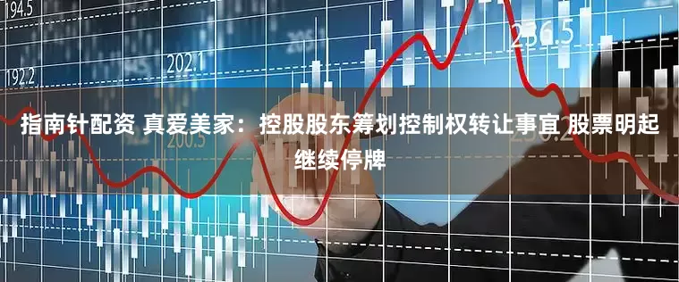 指南针配资 真爱美家：控股股东筹划控制权转让事宜 股票明起继续停牌