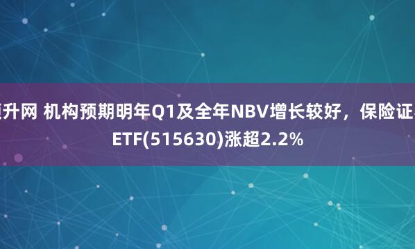 顺升网 机构预期明年Q1及全年NBV增长较好，保险证券ETF(515630)涨超2.2%