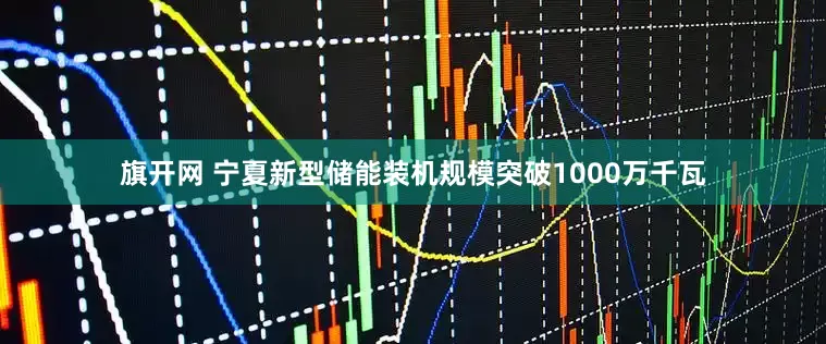 旗开网 宁夏新型储能装机规模突破1000万千瓦